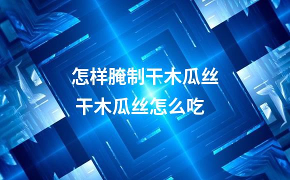 怎样腌制干木瓜丝 干木瓜丝怎么吃